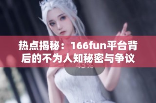 热点揭秘：166fun平台背后的不为人知秘密与争议