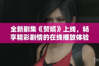 全新剧集《赘婿》上线，畅享精彩剧情的在线播放体验
