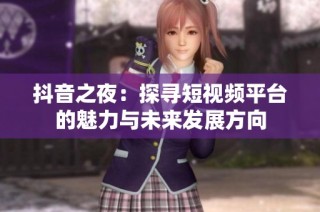抖音之夜：探寻短视频平台的魅力与未来发展方向