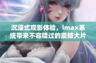 沉浸式观影体验，imax系统带来不容错过的震撼大片推荐