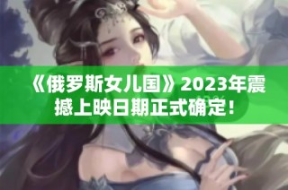 《俄罗斯女儿国》2023年震撼上映日期正式确定！