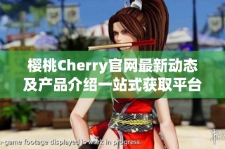 樱桃Cherry官网最新动态及产品介绍一站式获取平台
