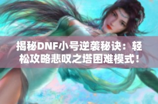 揭秘DNF小号逆袭秘诀：轻松攻略悲叹之塔困难模式！