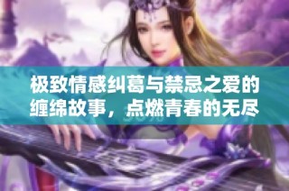 极致情感纠葛与禁忌之爱的缠绵故事，点燃青春的无尽幻想