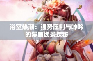 浴室热潮：强势压制与呻吟的漫画场景探秘