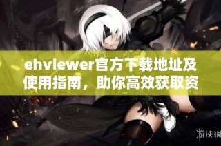 ehviewer官方下载地址及使用指南，助你高效获取资源
