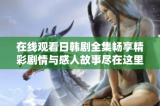 在线观看日韩剧全集畅享精彩剧情与感人故事尽在这里