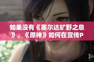 如果没有《塞尔达旷野之息》，《原神》如何在宣传PV后独占市场？