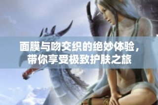 面膜与吻交织的绝妙体验，带你享受极致护肤之旅