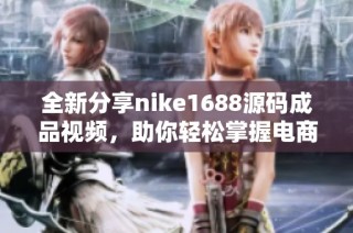 全新分享nike1688源码成品视频，助你轻松掌握电商平台运营技巧