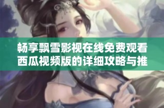 畅享飘雪影视在线免费观看西瓜视频版的详细攻略与推荐