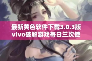 最新黄色软件下载3.0.3版vivo破解游戏每日三次使用技巧分享