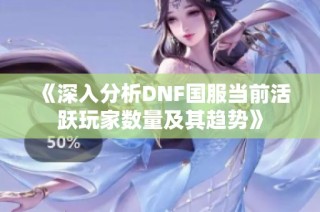 《深入分析DNF国服当前活跃玩家数量及其趋势》