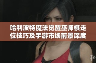 哈利波特魔法觉醒巫师棋走位技巧及手游市场前景深度分析