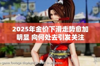 2025年金价下滑走势愈加明显 向何处去引发关注