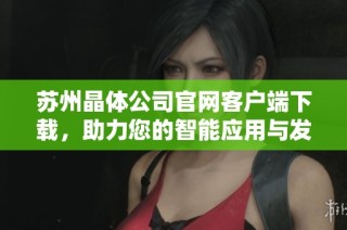 苏州晶体公司官网客户端下载，助力您的智能应用与发展之路