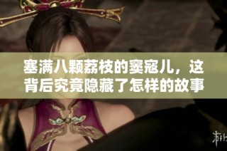 塞满八颗荔枝的窦寇儿，这背后究竟隐藏了怎样的故事与秘密呢