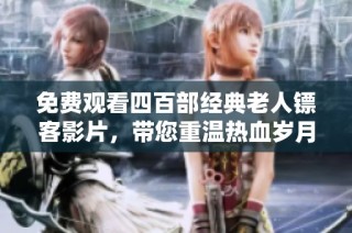 免费观看四百部经典老人镖客影片，带您重温热血岁月