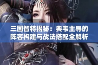 三国智将揭秘：典韦主导的阵容构建与战法搭配全解析