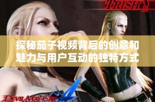 探秘茄子视频背后的创意和魅力与用户互动的独特方式