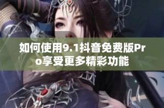 如何使用9.1抖音免费版Pro享受更多精彩功能