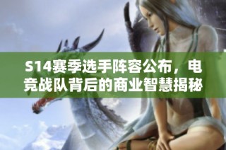 S14赛季选手阵容公布，电竞战队背后的商业智慧揭秘