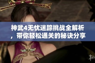 神武4无忧迷踪挑战全解析，带你轻松通关的秘诀分享