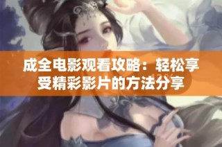 成全电影观看攻略：轻松享受精彩影片的方法分享