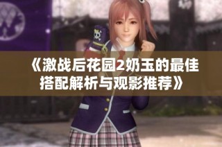 《激战后花园2奶玉的最佳搭配解析与观影推荐》