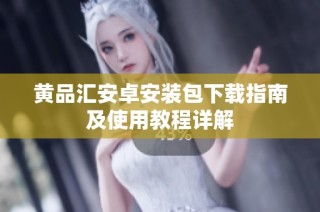 黄品汇安卓安装包下载指南及使用教程详解