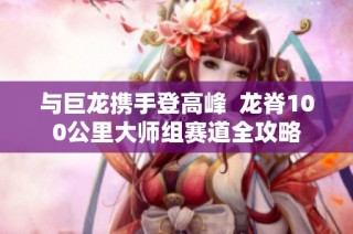与巨龙携手登高峰  龙脊100公里大师组赛道全攻略