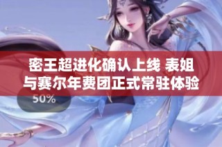 密王超进化确认上线 表姐与赛尔年费团正式常驻体验服