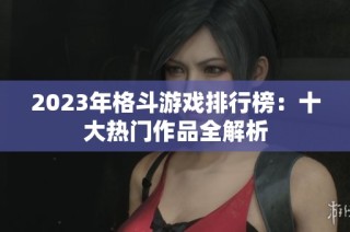 2023年格斗游戏排行榜：十大热门作品全解析