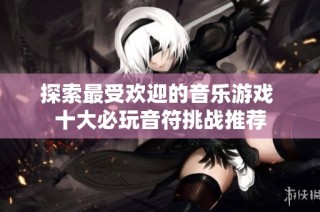 探索最受欢迎的音乐游戏 十大必玩音符挑战推荐