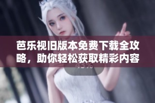 芭乐视旧版本免费下载全攻略，助你轻松获取精彩内容