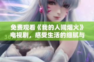 免费观看《我的人间烟火》电视剧，感受生活的细腻与温暖