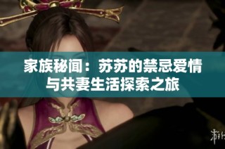 家族秘闻：苏苏的禁忌爱情与共妻生活探索之旅