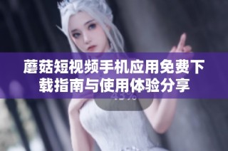 蘑菇短视频手机应用免费下载指南与使用体验分享