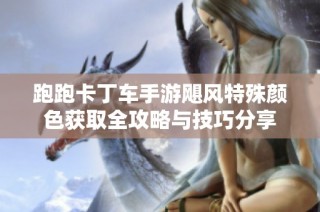 跑跑卡丁车手游飓风特殊颜色获取全攻略与技巧分享