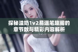 探秘溢奶1v2易遥笔趣阁的章节数与精彩内容解析
