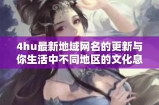 4hu最新地域网名的更新与你生活中不同地区的文化息息相关