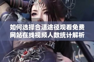 如何选择合适途径观看免费网站在线视频人数统计解析