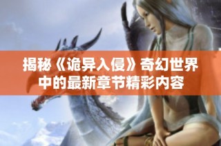 揭秘《诡异入侵》奇幻世界中的最新章节精彩内容