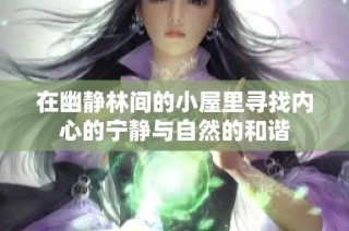 在幽静林间的小屋里寻找内心的宁静与自然的和谐