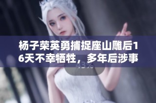 杨子荣英勇捕捉座山雕后16天不幸牺牲，多年后涉事农民自首真相揭晓