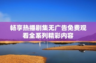 畅享热播剧集无广告免费观看全系列精彩内容