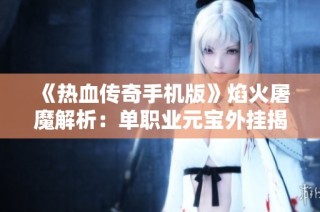 《热血传奇手机版》焰火屠魔解析：单职业元宝外挂揭秘与真相