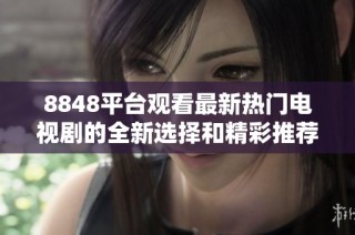 8848平台观看最新热门电视剧的全新选择和精彩推荐