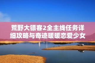 荒野大镖客2全主线任务详细攻略与奇迹暖暖恋爱少女苏苏的完美攻略分享