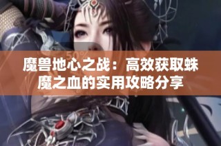 魔兽地心之战：高效获取蛛魔之血的实用攻略分享